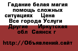 Гадание белая магия помощь сложных ситуациях  › Цена ­ 500 - Все города Услуги » Другие   . Иркутская обл.,Саянск г.